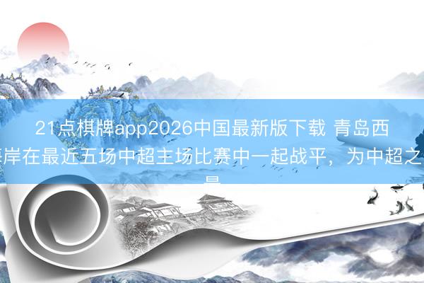 21点棋牌app2026中国最新版下载 青岛西海岸在最近五场中超主场比赛中一起战平，为中超之最