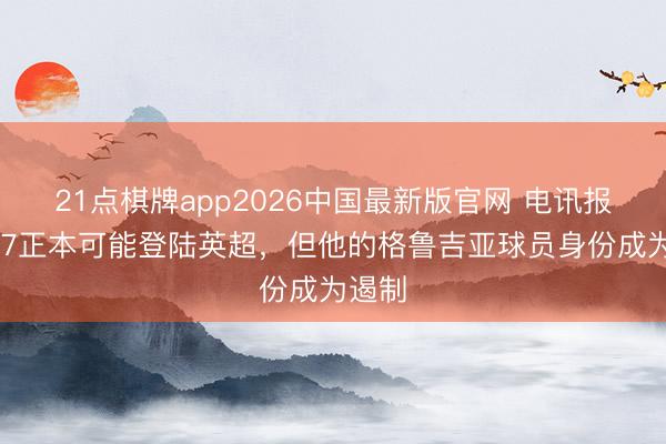21点棋牌app2026中国最新版官网 电讯报：K77正本可能登陆英超，但他的格鲁吉亚球员身份成为遏制