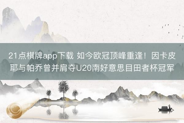 21点棋牌app下载 如今欧冠顶峰重逢！因卡皮耶与帕乔曾并肩夺U20南好意思目田者杯冠军