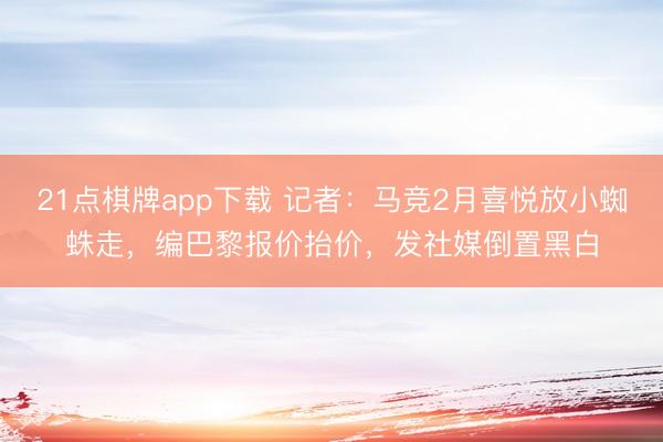 21点棋牌app下载 记者：马竞2月喜悦放小蜘蛛走，编巴黎报价抬价，发社媒倒置黑白