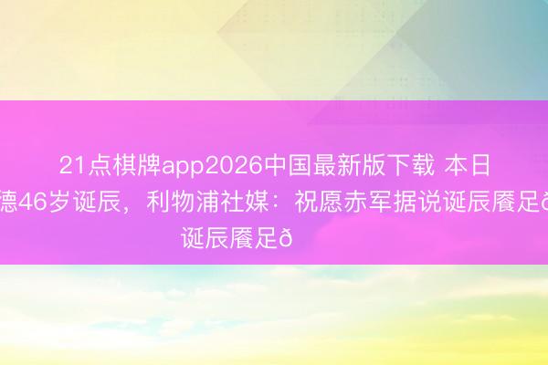 21点棋牌app2026中国最新版下载 本日是杰拉德46岁诞辰，利物浦社媒：祝愿赤军据说诞辰餍足🎂✨