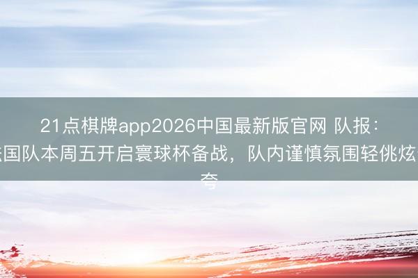 21点棋牌app2026中国最新版官网 队报：法国队本周五开启寰球杯备战，队内谨慎氛围轻佻炫夸