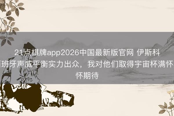 21点棋牌app2026中国最新版官网 伊斯科：西班牙声威平衡实力出众，我对他们取得宇宙杯满怀期待