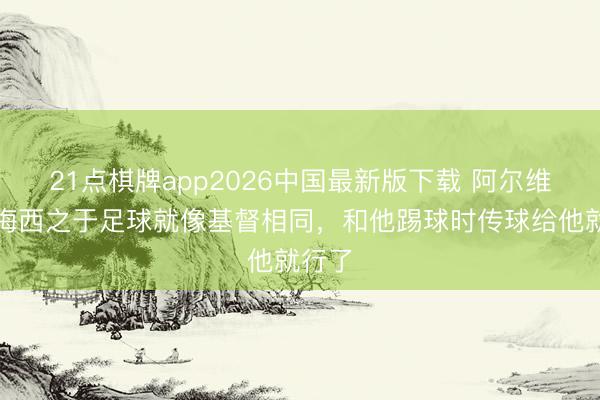 21点棋牌app2026中国最新版下载 阿尔维斯：梅西之于足球就像基督相同，和他踢球时传球给他就行了