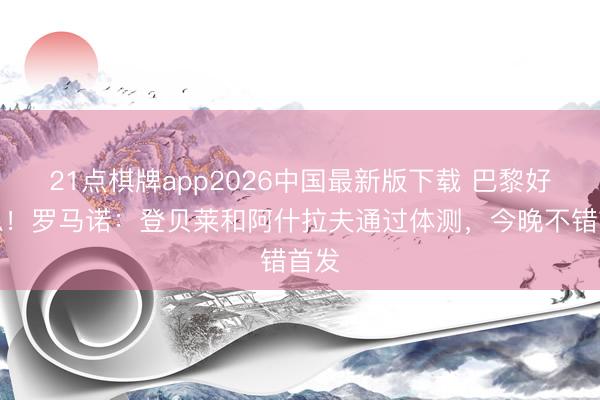 21点棋牌app2026中国最新版下载 巴黎好讯息！罗马诺：登贝莱和阿什拉夫通过体测，今晚不错首发