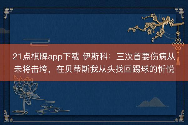 21点棋牌app下载 伊斯科:三次首要伤病从未将击垮,在贝蒂斯我从头找回踢球的忻悦