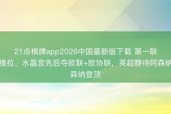 21点棋牌app2026中国最新版下载 第一联赛！维拉、水晶宫先后夺欧联+欧协联，英超静待阿森纳登顶