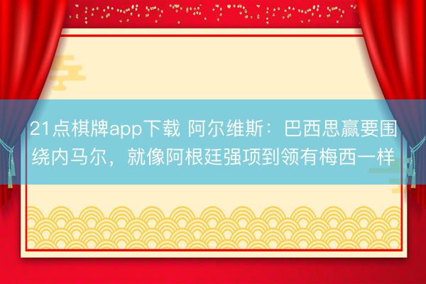 21点棋牌app下载 阿尔维斯：巴西思赢要围绕内马尔，就像阿根廷强项到领有梅西一样