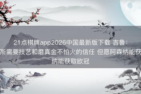 21点棋牌app2026中国最新版下载 吉鲁：约克雷斯需要技艺和磨真金不怕火的信任 但愿阿森纳能获取欧冠