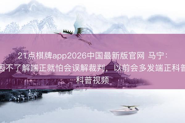 21点棋牌app2026中国最新版官网 马宁：球迷因不了解端正就怕会误解裁判，以前会多发端正科普视频