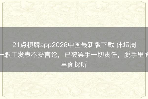 21点棋牌app2026中国最新版下载 体坛周报：一职工发表不妥言论，已被罢手一切责任，脱手里面探听