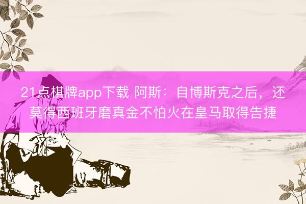 21点棋牌app下载 阿斯：自博斯克之后，还莫得西班牙磨真金不怕火在皇马取得告捷