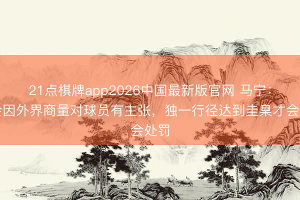 21点棋牌app2026中国最新版官网 马宁：不会因外界商量对球员有主张，独一行径达到圭臬才会处罚