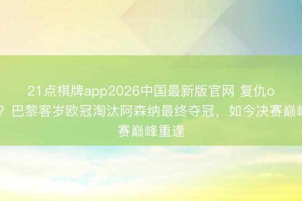 21点棋牌app2026中国最新版官网 复仇or卫冕？巴黎客岁欧冠淘汰阿森纳最终夺冠，如今决赛巅峰重逢