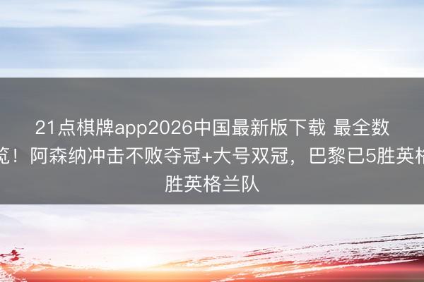 21点棋牌app2026中国最新版下载 最全数据一览!阿森纳冲击不败夺冠+大号双冠,巴黎已5胜英格兰队