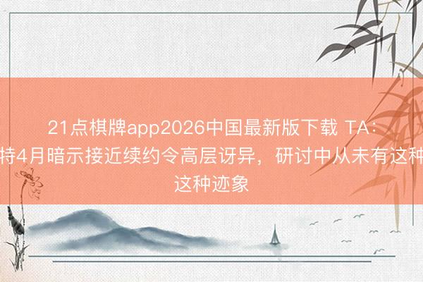 21点棋牌app2026中国最新版下载 TA：科纳特4月暗示接近续约令高层讶异，研讨中从未有这种迹象