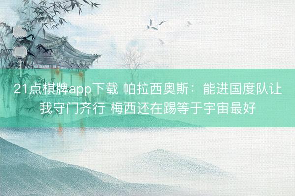 21点棋牌app下载 帕拉西奥斯:能进国度队让我守门齐行 梅西还在踢等于宇宙最好