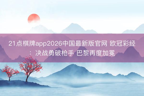 21点棋牌app2026中国最新版官网 欧冠彩经：决战勇破枪手 巴黎再度加冕