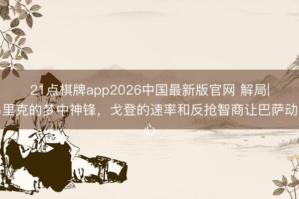 21点棋牌app2026中国最新版官网 解局|弗里克的梦中神锋，戈登的速率和反抢智商让巴萨动心