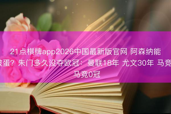 21点棋牌app2026中国最新版官网 阿森纳能否破蛋？朱门多久没夺欧冠：曼联18年 尤文30年 马竞0冠