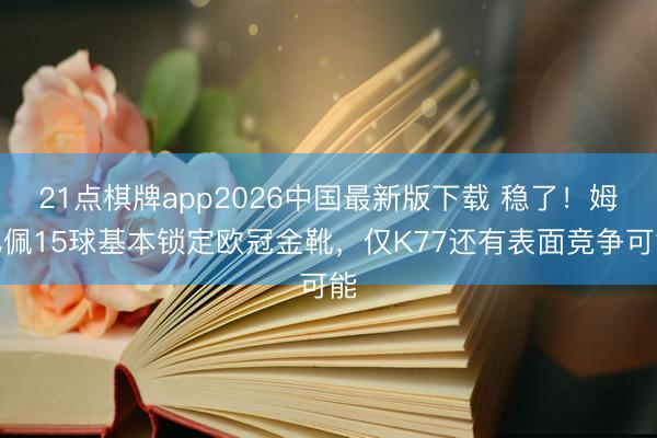 21点棋牌app2026中国最新版下载 稳了！姆巴佩15球基本锁定欧冠金靴，仅K77还有表面竞争可能