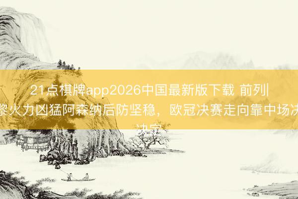 21点棋牌app2026中国最新版下载 前列|巴黎火力凶猛阿森纳后防坚稳，欧冠决赛走向靠中场决定