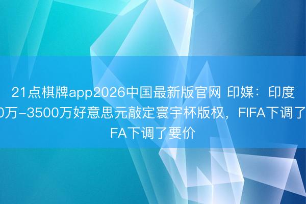 21点棋牌app2026中国最新版官网 印媒：印度3000万-3500万好意思元敲定寰宇杯版权，FIFA下调了要价