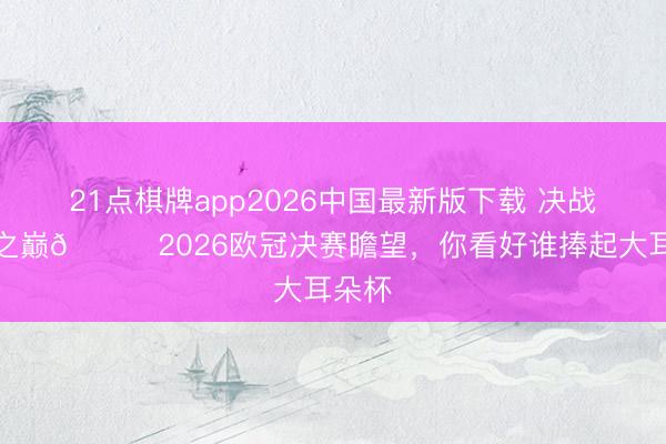 21点棋牌app2026中国最新版下载 决战欧洲之巅🏆2026欧冠决赛瞻望，你看好谁捧起大耳朵杯