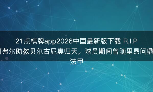 21点棋牌app2026中国最新版下载 R.I.P.勒阿弗尔助教贝尔古尼奥归天，球员期间曾随里昂问鼎法甲