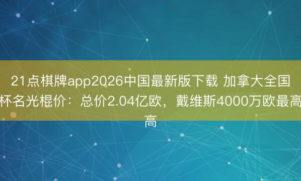 21点棋牌app2026中国最新版下载 加拿大全国杯名光棍价：总价2.04亿欧，戴维斯4000万欧最高