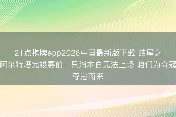 21点棋牌app2026中国最新版下载 结尾之战！阿尔特塔完竣赛前：只消本白无法上场 咱们为夺冠而来