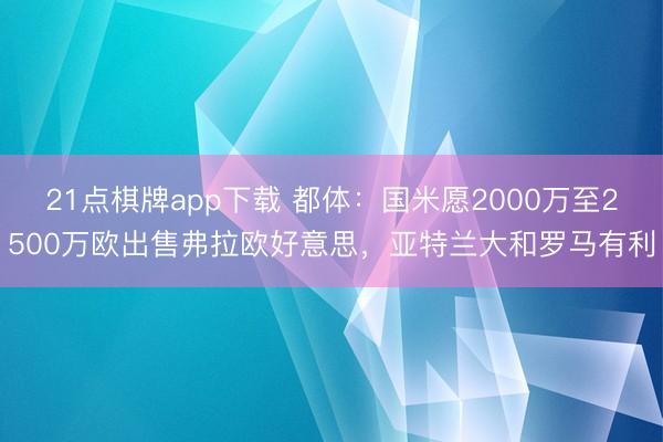 21点棋牌app下载 都体：国米愿2000万至2500万欧出售弗拉欧好意思，亚特兰大和罗马有利