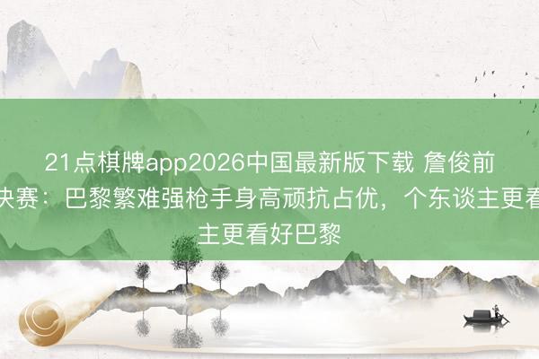 21点棋牌app2026中国最新版下载 詹俊前瞻欧冠决赛：巴黎繁难强枪手身高顽抗占优，个东谈主更看好巴黎