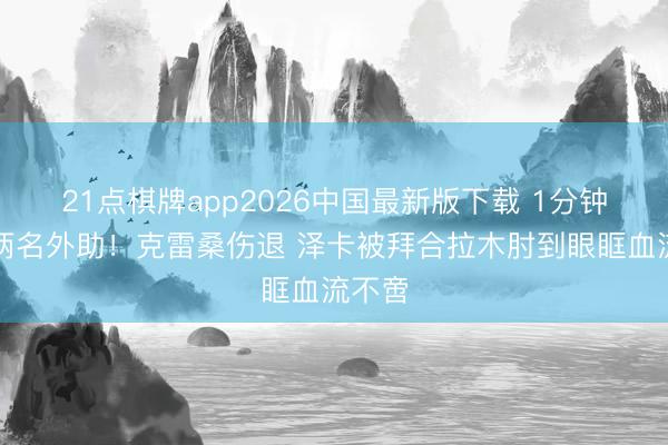 21点棋牌app2026中国最新版下载 1分钟连伤两名外助！克雷桑伤退 泽卡被拜合拉木肘到眼眶血流不啻