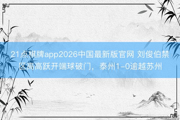 21点棋牌app2026中国最新版官网 刘俊伯禁区高高跃开端球破门，泰州1-0逾越苏州
