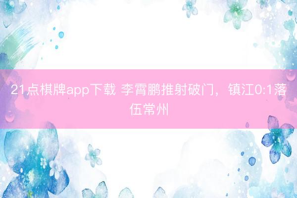 21点棋牌app下载 李霄鹏推射破门，镇江0:1落伍常州