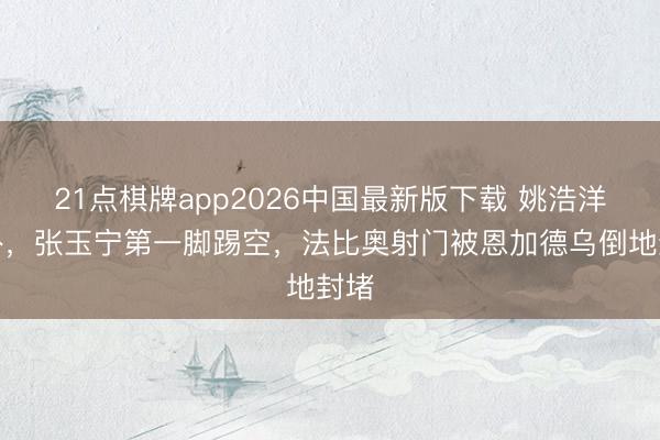 21点棋牌app2026中国最新版下载 姚浩洋格外，张玉宁第一脚踢空，法比奥射门被恩加德乌倒地封堵