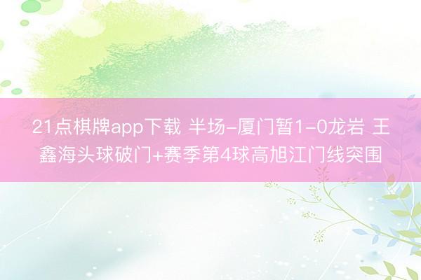 21点棋牌app下载 半场-厦门暂1-0龙岩 王鑫海头球破门+赛季第4球高旭江门线突围