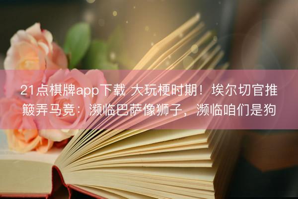 21点棋牌app下载 大玩梗时期！埃尔切官推簸弄马竞：濒临巴萨像狮子，濒临咱们是狗