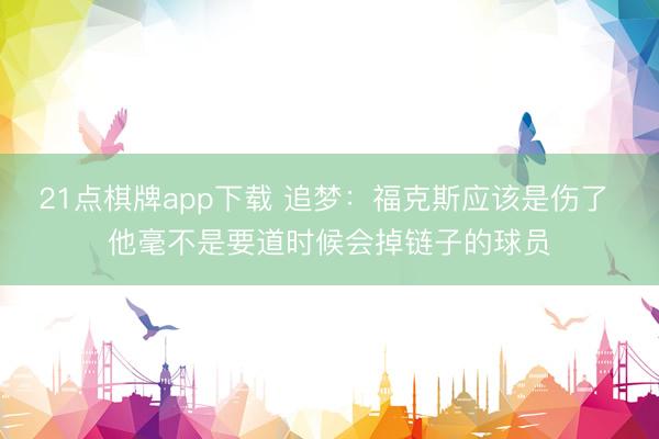 21点棋牌app下载 追梦：福克斯应该是伤了 他毫不是要道时候会掉链子的球员