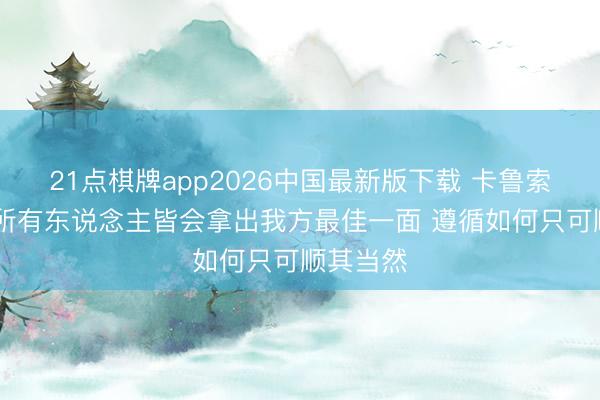 21点棋牌app2026中国最新版下载 卡鲁索谈G7：所有东说念主皆会拿出我方最佳一面 遵循如何只可顺其当然