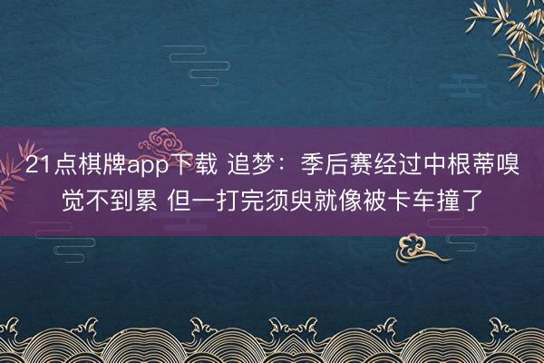 21点棋牌app下载 追梦：季后赛经过中根蒂嗅觉不到累 但一打完须臾就像被卡车撞了
