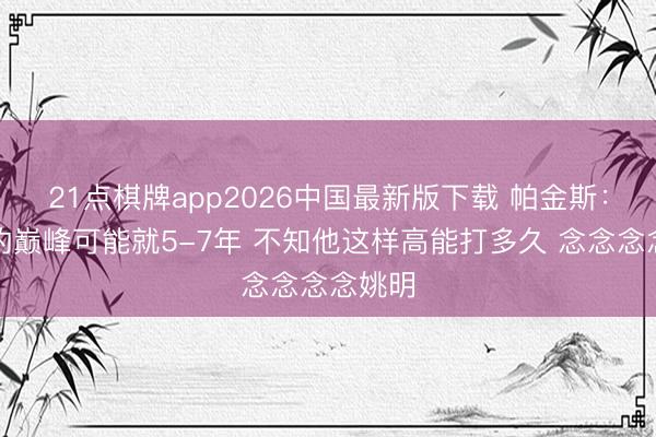 21点棋牌app2026中国最新版下载 帕金斯：文班的巅峰可能就5-7年 不知他这样高能打多久 念念念念姚明