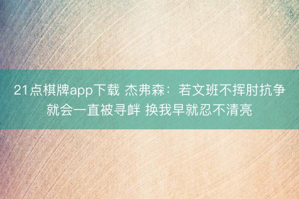 21点棋牌app下载 杰弗森：若文班不挥肘抗争就会一直被寻衅 换我早就忍不清亮