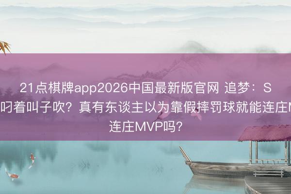 21点棋牌app2026中国最新版官网 追梦：SGA我方叼着叫子吹？真有东谈主以为靠假摔罚球就能连庄MVP吗？