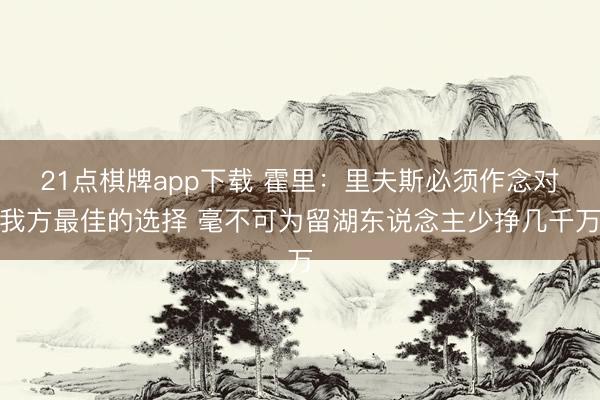 21点棋牌app下载 霍里：里夫斯必须作念对我方最佳的选择 毫不可为留湖东说念主少挣几千万