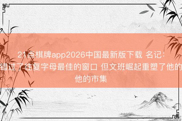 21点棋牌app2026中国最新版下载 名记：雄鹿错过了往复字母最佳的窗口 但文班崛起重塑了他的市集