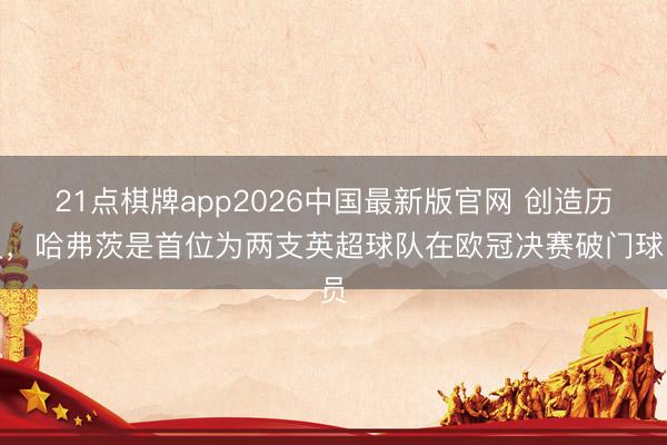 21点棋牌app2026中国最新版官网 创造历史，哈弗茨是首位为两支英超球队在欧冠决赛破门球员