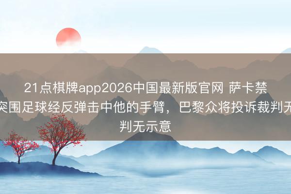 21点棋牌app2026中国最新版官网 萨卡禁区内突围足球经反弹击中他的手臂，巴黎众将投诉裁判无示意