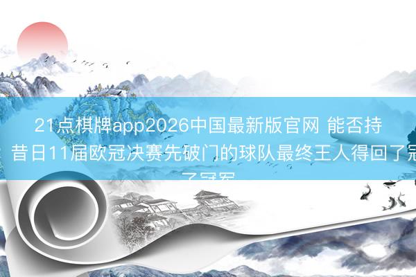 21点棋牌app2026中国最新版官网 能否持续？昔日11届欧冠决赛先破门的球队最终王人得回了冠军